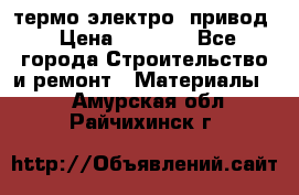 термо-электро  привод › Цена ­ 2 500 - Все города Строительство и ремонт » Материалы   . Амурская обл.,Райчихинск г.